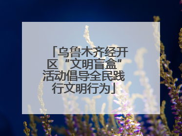 乌鲁木齐经开区“文明盲盒”活动倡导全民践行文明行为