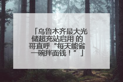 乌鲁木齐最大光储超充站启用 的哥直呼“每天能省一碗拌面钱！”