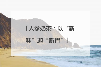 人参奶茶：以“新味”迎“新胃”