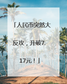 人民币突然大反攻，升破7.17元！