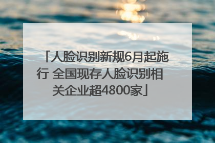 人脸识别新规6月起施行 全国现存人脸识别相关企业超4800家