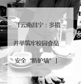 云南昌宁：多措并举筑牢校园食品安全“防护墙”