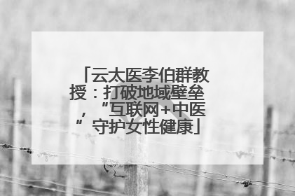 云太医李伯群教授：打破地域壁垒，“互联网+中医”守护女性健康