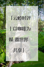 云岭时评丨以咖啡为媒 邀世界共享