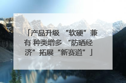 产品升级 “软硬”兼有 种类增多 “防晒经济”拓展“新赛道”