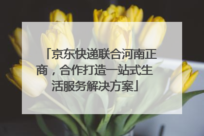 京东快递联合河南正商，合作打造一站式生活服务解决方案