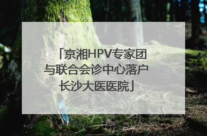 京湘HPV专家团与联合会诊中心落户长沙大医医院