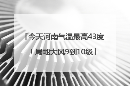 今天河南气温最高43度！局地大风9到10级