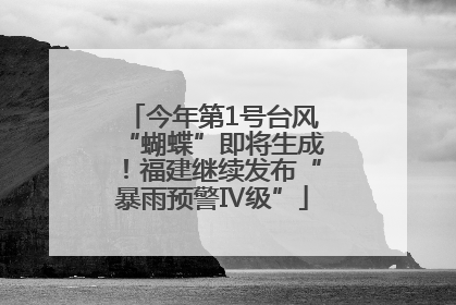 今年第1号台风“蝴蝶”即将生成！福建继续发布“暴雨预警Ⅳ级”