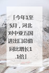 今年1至5月，河北对中亚五国进出口总值同比增长1.1倍