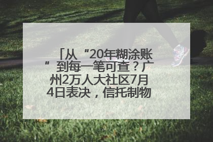 从“20年糊涂账”到每一笔可查？广州2万人大社区7月4日表决，信托制物业如何取“信”？