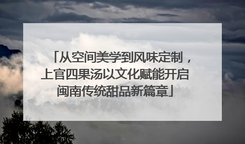 从空间美学到风味定制，上官四果汤以文化赋能开启闽南传统甜品新篇章