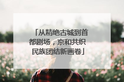 从精绝古城到首都剧场，京和共织民族团结新画卷
