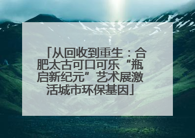 从回收到重生：合肥太古可口可乐“瓶启新纪元”艺术展激活城市环保基因