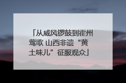 从威风锣鼓到霍州莺歌 山西非遗“黄土味儿”征服观众
