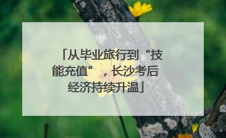 从毕业旅行到“技能充值”，长沙考后经济持续升温