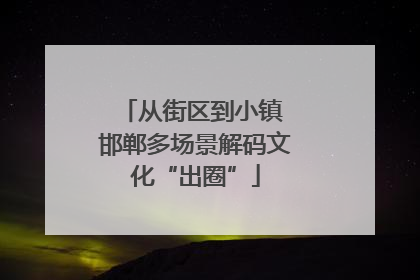 从街区到小镇 邯郸多场景解码文化“出圈”