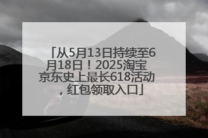 从5月13日持续至6月18日！2025淘宝京东史上最长618活动，红包领取入口