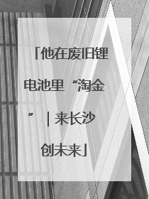 他在废旧锂电池里“淘金”｜来长沙 创未来