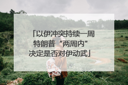 以伊冲突持续一周 特朗普“两周内”决定是否对伊动武