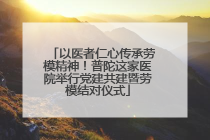 以医者仁心传承劳模精神！普陀这家医院举行党建共建暨劳模结对仪式