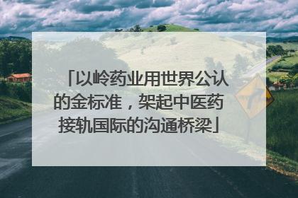 以岭药业用世界公认的金标准，架起中医药接轨国际的沟通桥梁