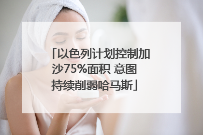 以色列计划控制加沙75%面积 意图持续削弱哈马斯