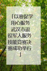 以赛促学 用心服务 武汉市退役军人服务技能竞赛决赛成功举行