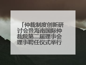 仲裁制度创新研讨会暨海南国际仲裁院第二届理事会理事聘任仪式举行，共商自贸港法治建设新路径