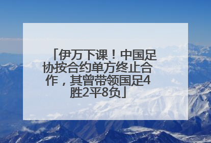 伊万下课！中国足协按合约单方终止合作，其曾带领国足4胜2平8负