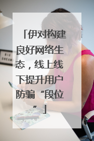 伊对构建良好网络生态，线上线下提升用户防骗“段位”