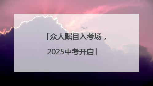 众人瞩目入考场，2025中考开启
