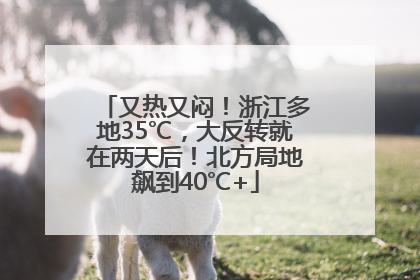 又热又闷！浙江多地35℃，大反转就在两天后！北方局地飙到40℃+