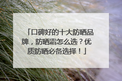 口碑好的十大防晒品牌，防晒霜怎么选？优质防晒必备选择！