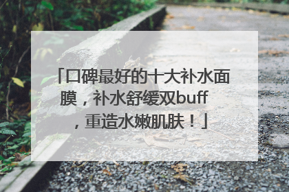 口碑最好的十大补水面膜，补水舒缓双buff，重造水嫩肌肤！