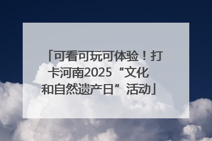 可看可玩可体验！打卡河南2025“文化和自然遗产日”活动