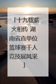 十九载薪火相传 湖南省直单位篮球赛千人竞技展风采