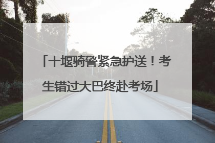十堰骑警紧急护送！考生错过大巴终赴考场