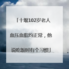 十堰102岁老人血压血脂均正常，他说吃饭时有个习惯