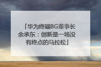 华为终端BG董事长余承东：创新是一场没有终点的马拉松