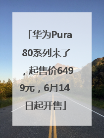 华为Pura 80系列来了，起售价6499元，6月14日起开售