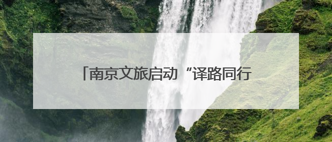 南京文旅启动“译路同行”外语导游人才培育计划 壮大专业人才队伍助力重要国际旅游目的地建设