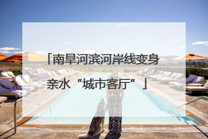 南旱河滨河岸线变身亲水“城市客厅”