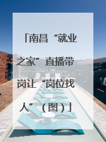 南昌“就业之家”直播带岗让“岗位找人”（图）