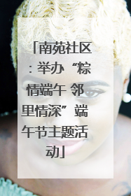 南苑社区：举办“粽情端午 邻里情深”端午节主题活动