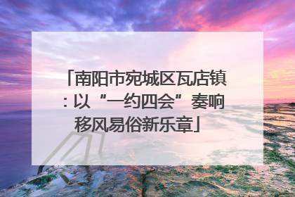 南阳市宛城区瓦店镇：以“一约四会”奏响移风易俗新乐章