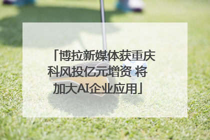 博拉新媒体获重庆科风投亿元增资 将加大AI企业应用