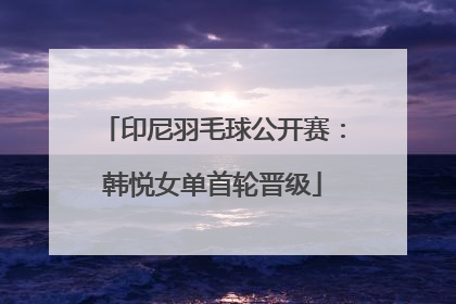 印尼羽毛球公开赛：韩悦女单首轮晋级