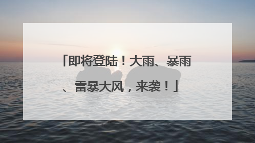 即将登陆！大雨、暴雨、雷暴大风，来袭！