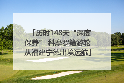 历时148天“深度保养” 科摩罗籍游轮从福建宁德出境远航